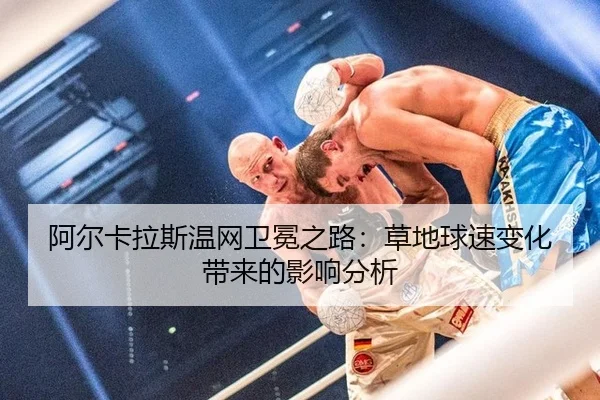 阿尔卡拉斯温网卫冕之路：草地球速变化带来的影响分析