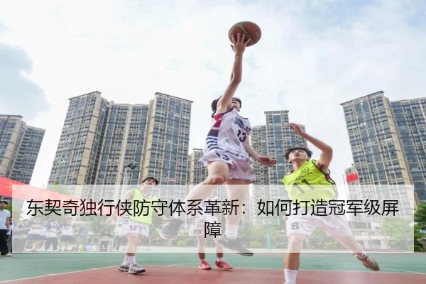 东契奇独行侠防守体系革新：如何打造冠军级屏障