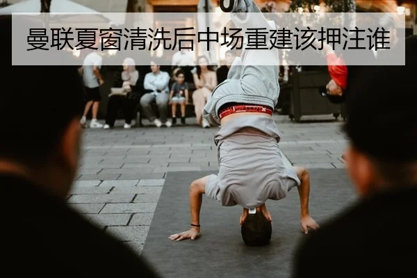 曼联夏窗清洗后中场重建该押注谁