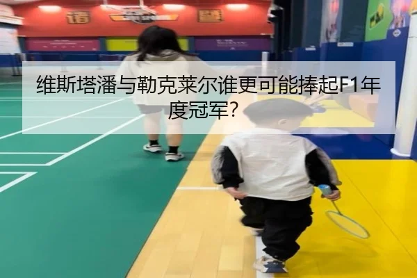 维斯塔潘与勒克莱尔谁更可能捧起F1年度冠军？