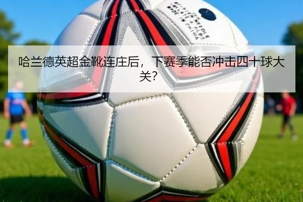 哈兰德英超金靴连庄后，下赛季能否冲击四十球大关？